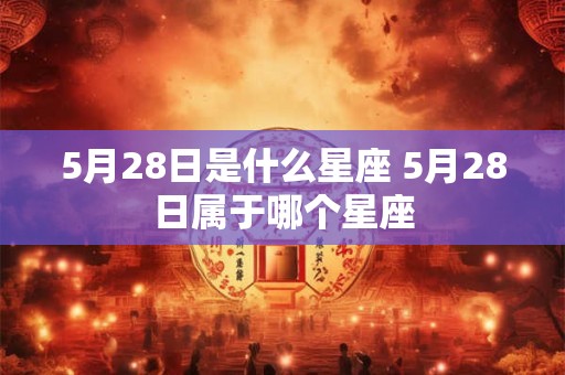5月28日是什么星座 5月28日属于哪个星座 5月28日是什么星座 5月28日属于哪个星座