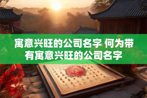 寓意兴旺的公司名字 何为带有寓意兴旺的公司名字 寓意兴旺的公司名字 何为带有寓意兴旺的公司名字