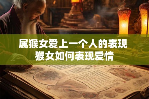 属猴女爱上一个人的表现 猴女如何表现爱情 属猴女爱上一个人的表现 猴女如何表现爱情