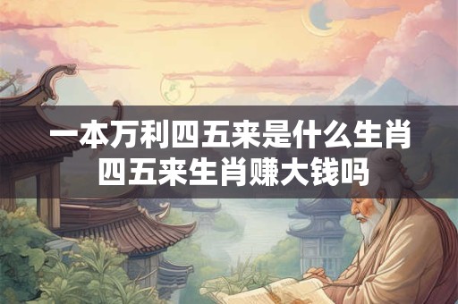 一本万利四五来是什么生肖 四五来生肖赚大钱吗