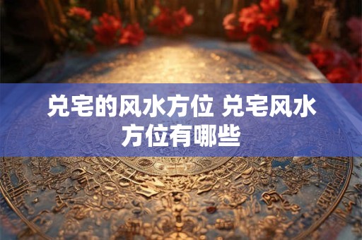 兑宅的风水方位 兑宅风水方位有哪些 兑宅的风水方位 兑宅风水方位有哪些