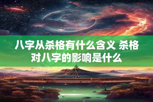 八字从杀格有什么含义 杀格对八字的影响是什么 八字从杀格有什么含义 杀格对八字的影响是什么