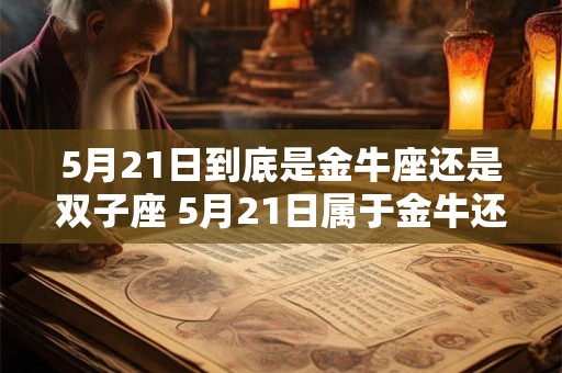 5月21日到底是金牛座还是双子座 5月21日属于金牛还是双子座 5月21日到底是金牛座还是双子座 5月21日属于金牛还是双子座