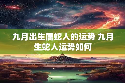 九月出生属蛇人的运势 九月生蛇人运势如何 九月出生属蛇人的运势 九月生蛇人运势如何