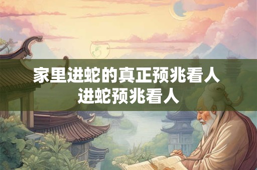 家里进蛇的真正预兆看人 进蛇预兆看人 家里进蛇的真正预兆看人 进蛇预兆看人