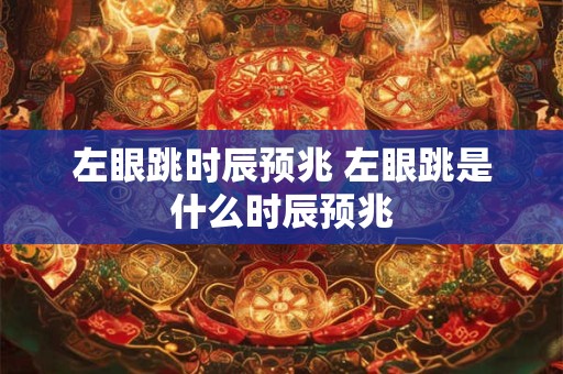 左眼跳时辰预兆 左眼跳是什么时辰预兆 左眼跳时辰预兆 左眼跳是什么时辰预兆