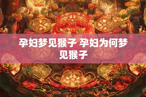 孕妇梦见猴子 孕妇为何梦见猴子 孕妇梦见猴子 孕妇为何梦见猴子