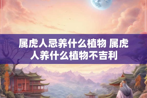 属虎人忌养什么植物 属虎人养什么植物不吉利