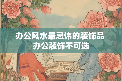 办公风水最忌讳的装饰品 办公装饰不可选