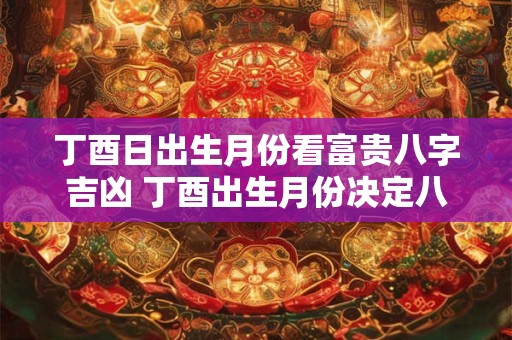 丁酉日出生月份看富贵八字吉凶 丁酉出生月份决定八字好坏