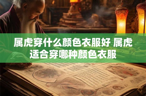 属虎穿什么颜色衣服好 属虎适合穿哪种颜色衣服 属虎穿什么颜色衣服好 属虎适合穿哪种颜色衣服