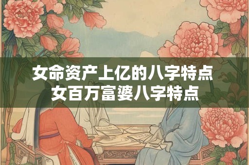 女命资产上亿的八字特点 女百万富婆八字特点