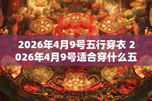 2026年4月9号五行穿衣 2026年4月9号适合穿什么五行衣服