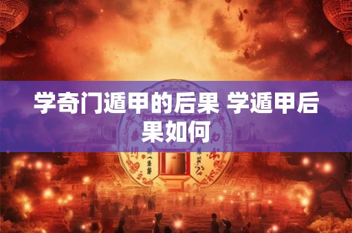 学奇门遁甲的后果 学遁甲后果如何 学奇门遁甲的后果 学遁甲后果如何