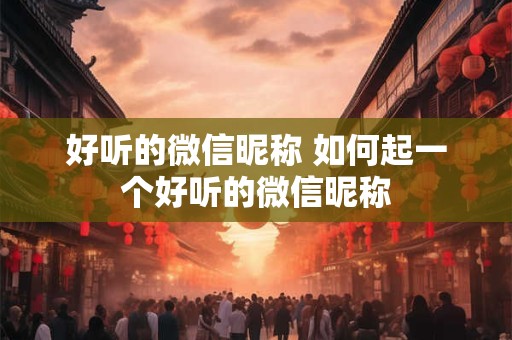 好听的微信昵称 如何起一个好听的微信昵称 好听的微信昵称 如何起一个好听的微信昵称