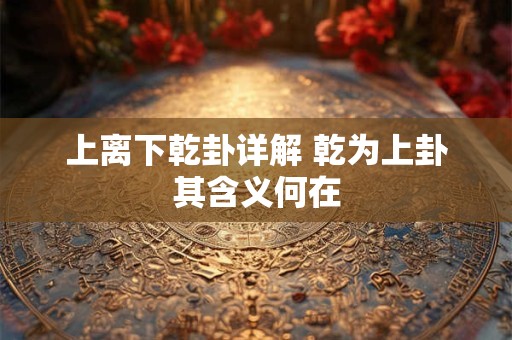 上离下乾卦详解 乾为上卦其含义何在 上离下乾卦详解 乾为上卦其含义何在