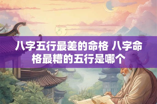 八字五行最差的命格 八字命格最糟的五行是哪个 八字五行最差的命格 八字命格最糟的五行是哪个