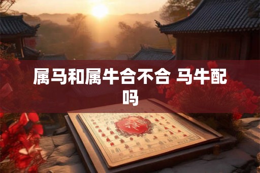 属马和属牛合不合 马牛配吗 属马和属牛合不合 马牛配吗