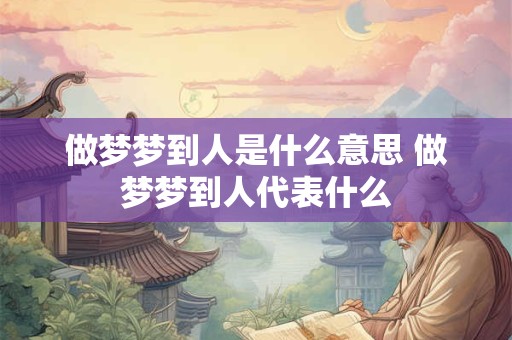 做梦梦到人是什么意思 做梦梦到人代表什么