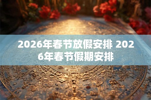 2026年春节放假安排 2026年春节假期安排