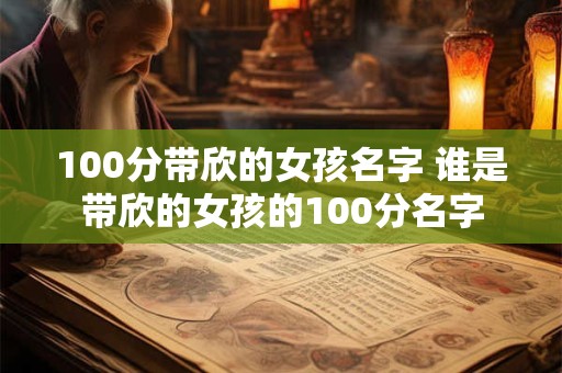 100分带欣的女孩名字 谁是带欣的女孩的100分名字 100分带欣的女孩名字 谁是带欣的女孩的100分名字