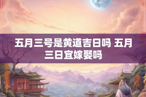 五月三号是黄道吉日吗 五月三日宜嫁娶吗 五月三号是黄道吉日吗 五月三日宜嫁娶吗