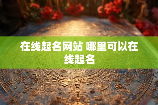 在线起名网站 哪里可以在线起名 在线起名网站 哪里可以在线起名