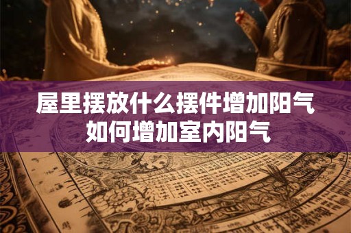屋里摆放什么摆件增加阳气 如何增加室内阳气