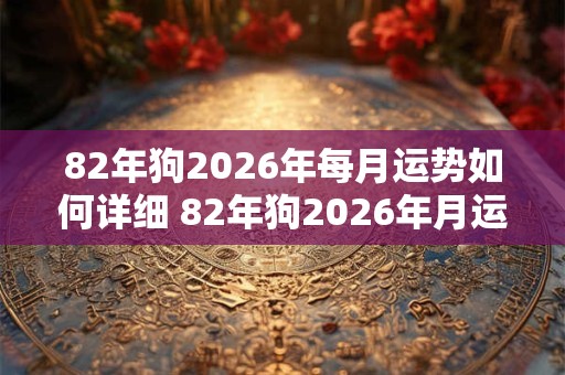 82年狗2026年每月运势如何详细 82年狗2026年月运详解如何 82年狗2026年每月运势如何详细 82年狗2026年月运详解如何