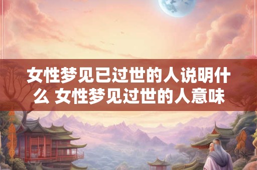 女性梦见已过世的人说明什么 女性梦见过世的人意味着什么 女性梦见已过世的人说明什么 女性梦见过世的人意味着什么