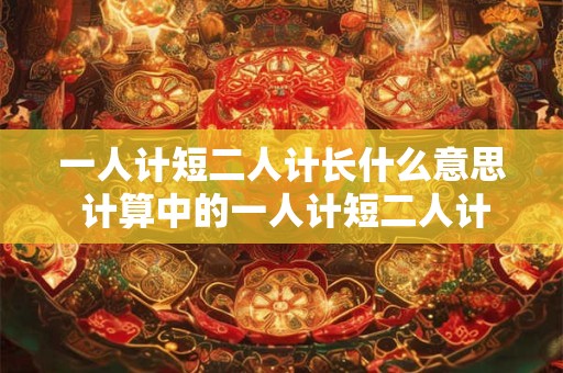 一人计短二人计长什么意思 计算中的一人计短二人计长 一人计短二人计长什么意思 计算中的一人计短二人计长