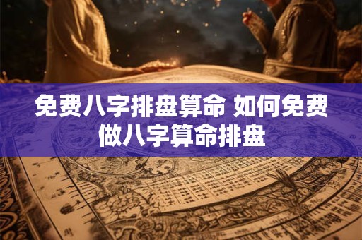 免费八字排盘算命 如何免费做八字算命排盘 免费八字排盘算命 如何免费做八字算命排盘