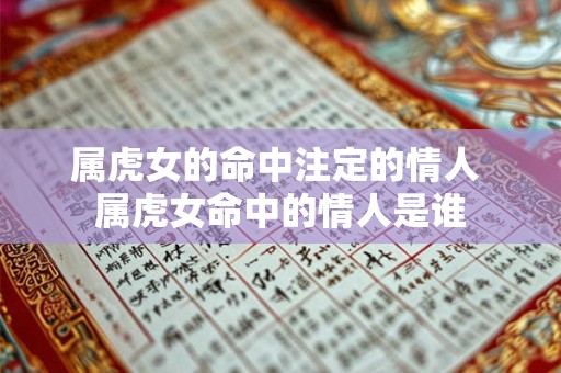 属虎女的命中注定的情人 属虎女命中的情人是谁 属虎女的命中注定的情人 属虎女命中的情人是谁