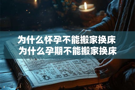 为什么怀孕不能搬家换床 为什么孕期不能搬家换床