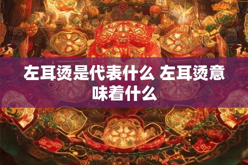 左耳烫是代表什么 左耳烫意味着什么