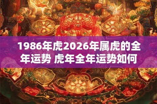 1986年虎2026年属虎的全年运势 虎年全年运势如何