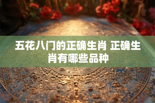 五花八门的正确生肖 正确生肖有哪些品种 五花八门的正确生肖 正确生肖有哪些品种