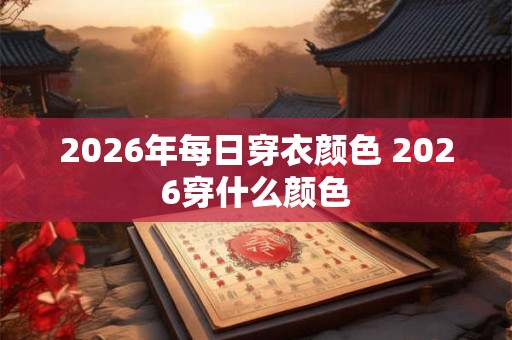 2026年每日穿衣颜色 2026穿什么颜色 2026年每日穿衣颜色 2026穿什么颜色