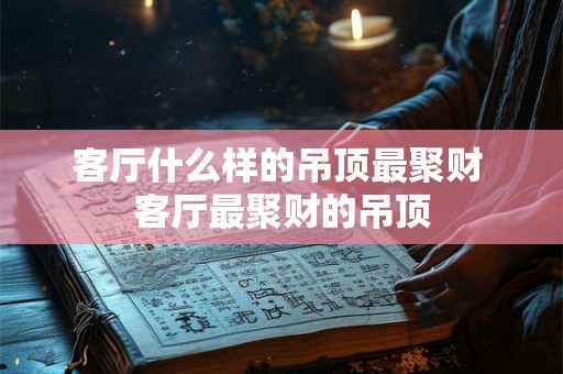 客厅什么样的吊顶最聚财 客厅最聚财的吊顶 客厅什么样的吊顶最聚财 客厅最聚财的吊顶
