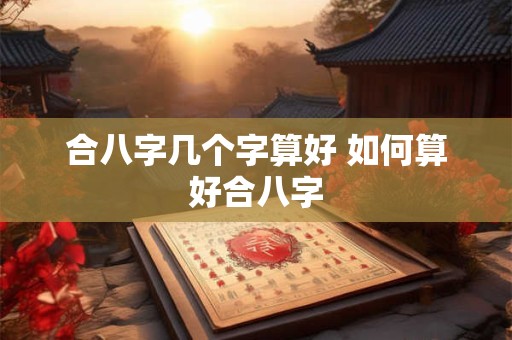 合八字几个字算好 如何算好合八字
