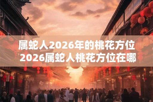 属蛇人2026年的桃花方位 2026属蛇人桃花方位在哪