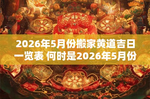 2026年5月份搬家黄道吉日一览表 何时是2026年5月份的搬家黄道吉日 2026年5月份搬家黄道吉日一览表 何时是2026年5月份的搬家黄道吉日