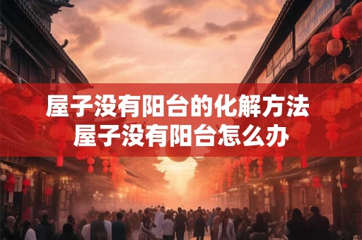 屋子没有阳台的化解方法 屋子没有阳台怎么办