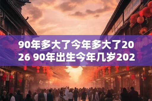 90年多大了今年多大了2026 90年出生今年几岁2026年几岁