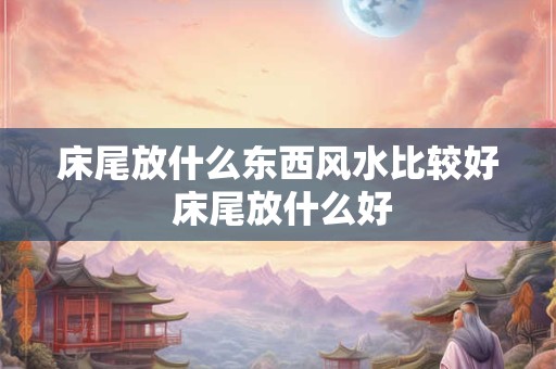 床尾放什么东西风水比较好 床尾放什么好