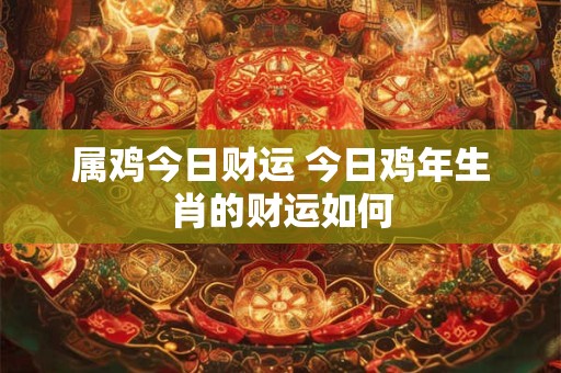 属鸡今日财运 今日鸡年生肖的财运如何