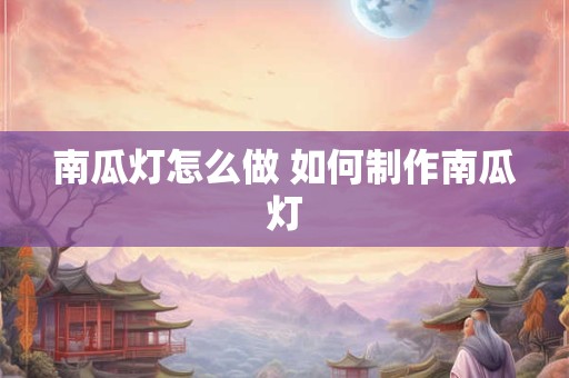 南瓜灯怎么做 如何制作南瓜灯 南瓜灯怎么做 如何制作南瓜灯