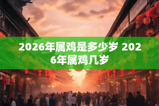 2026年属鸡是多少岁 2026年属鸡几岁 2026年属鸡是多少岁 2026年属鸡几岁