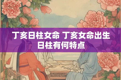 丁亥日柱女命 丁亥女命出生日柱有何特点