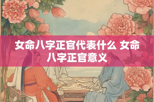 女命八字正官代表什么 女命八字正官意义